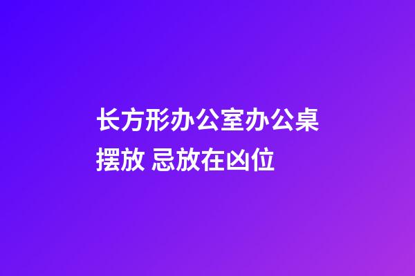 长方形办公室办公桌摆放 忌放在凶位